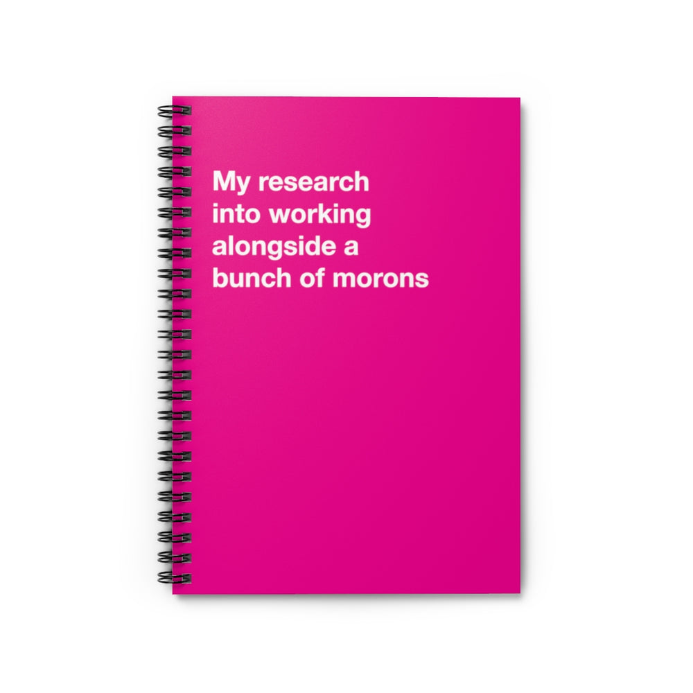 My research into working alongside a bunch of morons - Spiral Notebook - Ruled Line